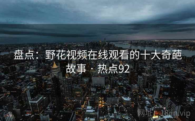 盘点：野花视频在线观看的十大奇葩故事 · 热点92
