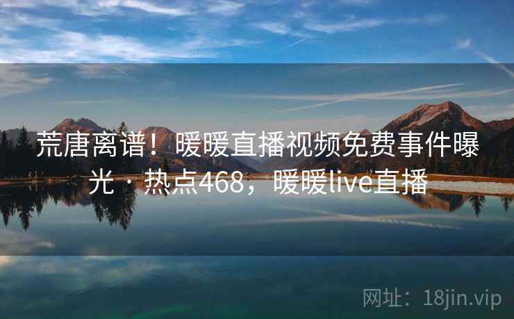 荒唐离谱！暖暖直播视频免费事件曝光 · 热点468，暖暖live直播