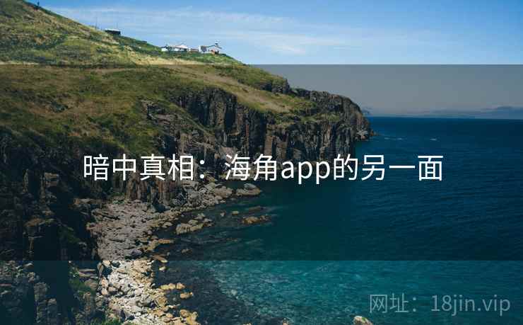 暗中真相:海角app的另一面 暗中真相:海角app的另一面