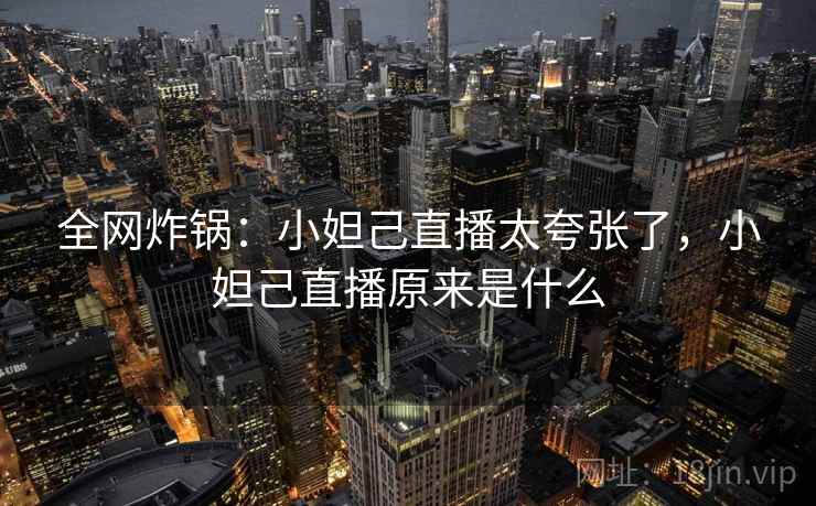 全网炸锅:小妲己直播太夸张了,小妲己直播原来是什么 全网炸锅:小妲己直播太夸张了,小妲己直播原来是什么
