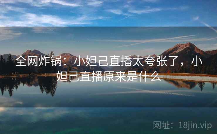 全网炸锅：小妲己直播太夸张了，小妲己直播原来是什么