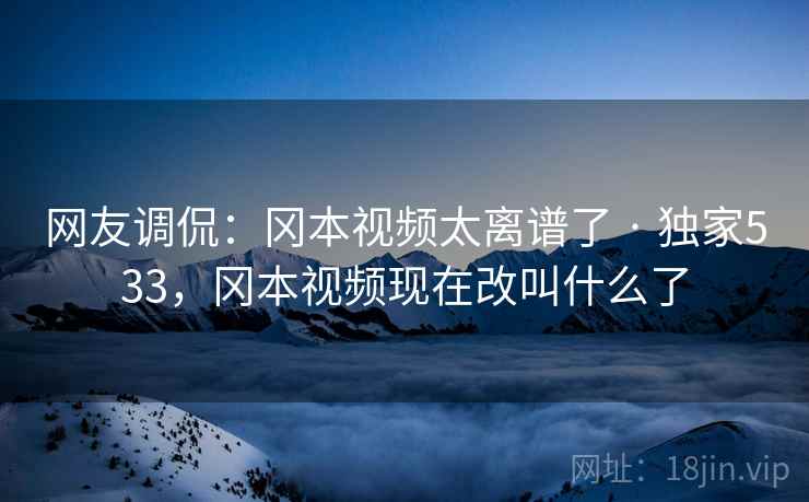 网友调侃:冈本视频太离谱了 · 独家533,冈本视频现在改叫什么了 网友调侃:冈本视频太离谱了 · 独家533,冈本视频现在改叫什么了