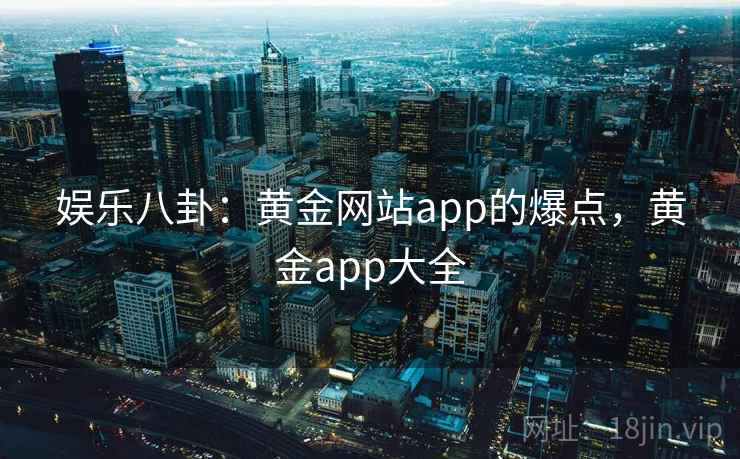 娱乐八卦:黄金网站app的爆点,黄金app大全 娱乐八卦:黄金网站app的爆点,黄金app大全