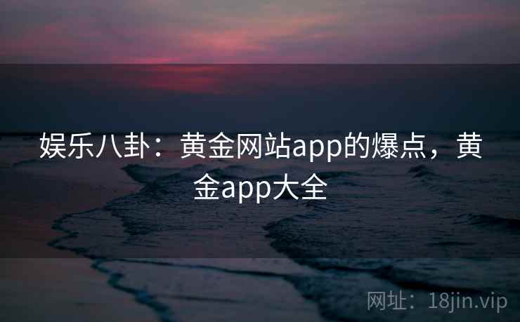 娱乐八卦:黄金网站app的爆点,黄金app大全 娱乐八卦:黄金网站app的爆点,黄金app大全