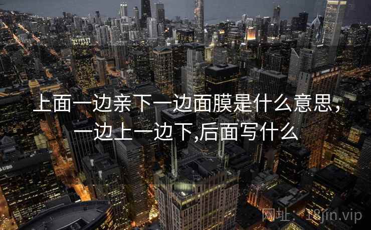 上面一边亲下一边面膜是什么意思,一边上一边下,后面写什么 上面一边亲下一边面膜是什么意思,一边上一边下,后面写什么