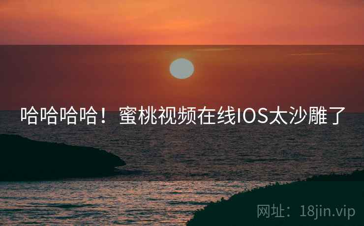 哈哈哈哈！蜜桃视频在线IOS太沙雕了