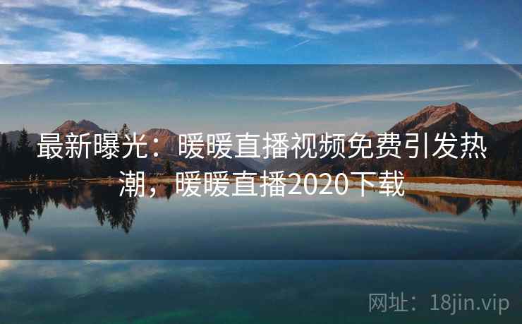 最新曝光：暖暖直播视频免费引发热潮，暖暖直播2020下载