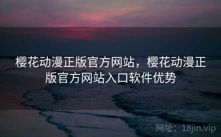 樱花动漫正版官方网站,樱花动漫正版官方网站入口软件优势 樱花动漫正版官方网站,樱花动漫正版官方网站入口软件优势