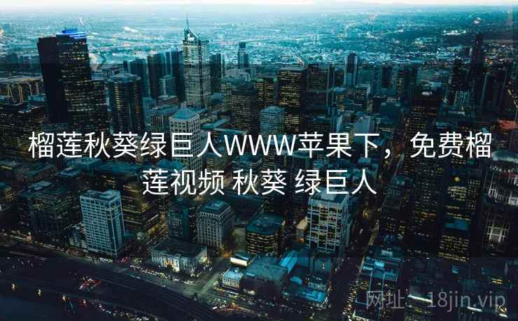 榴莲秋葵绿巨人WWW苹果下，免费榴莲视频 秋葵 绿巨人