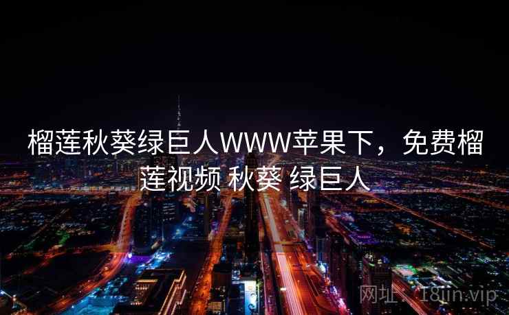 榴莲秋葵绿巨人WWW苹果下，免费榴莲视频 秋葵 绿巨人
