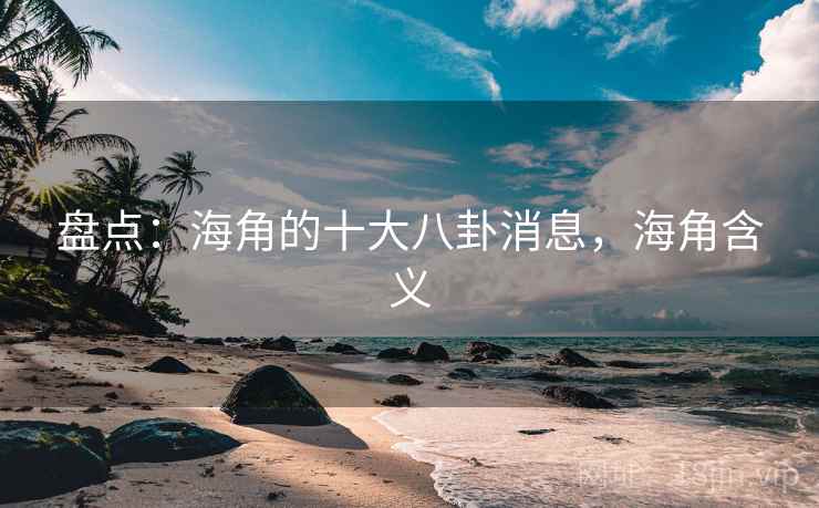 盘点：海角的十大八卦消息，海角含义