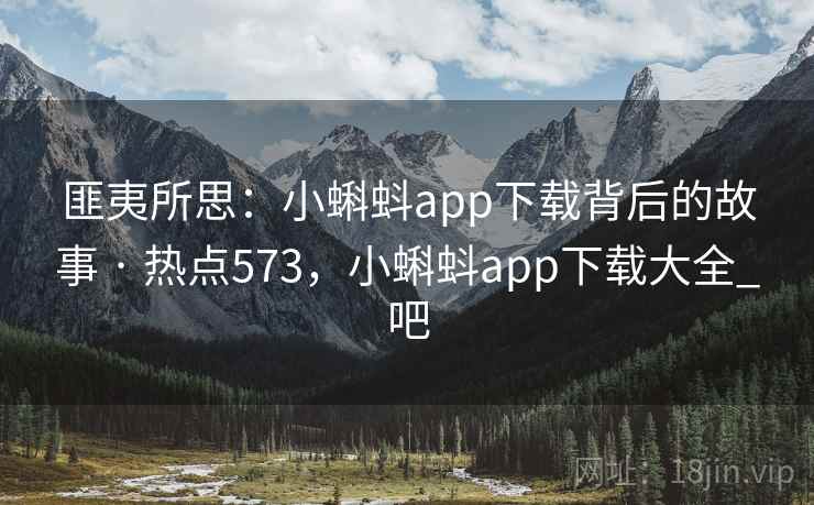 匪夷所思:小蝌蚪app下载背后的故事 · 热点573,小蝌蚪app下载大全_吧 匪夷所思:小蝌蚪app下载背后的故事 · 热点573,小蝌蚪app下载大全_吧
