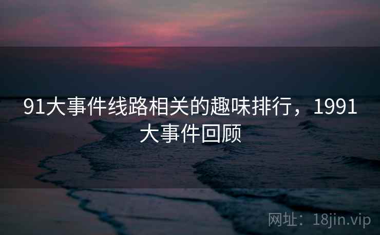 91大事件线路相关的趣味排行,1991大事件回顾 91大事件线路相关的趣味排行,1991大事件回顾