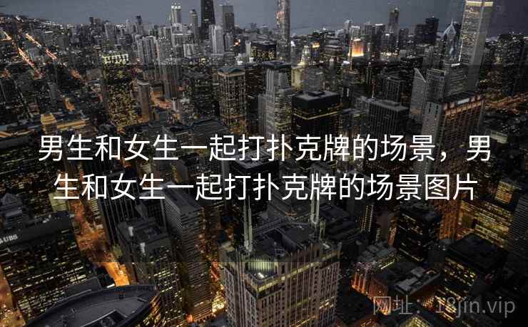 男生和女生一起打扑克牌的场景,男生和女生一起打扑克牌的场景图片 男生和女生一起打扑克牌的场景,男生和女生一起打扑克牌的场景图片