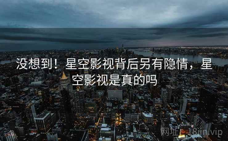 没想到!星空影视背后另有隐情,星空影视是真的吗 没想到!星空影视背后另有隐情,星空影视是真的吗