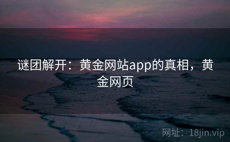 谜团解开：黄金网站app的真相，黄金网页
