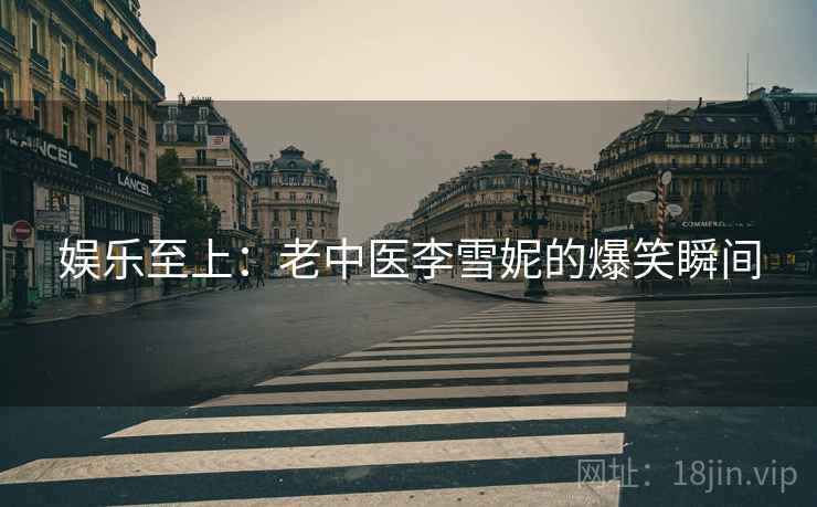 娱乐至上：老中医李雪妮的爆笑瞬间