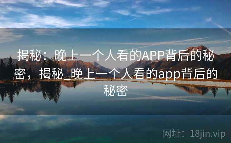 揭秘：晚上一个人看的APP背后的秘密，揭秘_晚上一个人看的app背后的秘密