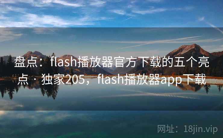 盘点:flash播放器官方下载的五个亮点 · 独家205,flash播放器app下载 盘点:flash播放器官方下载的五个亮点 · 独家205,flash播放器app下载