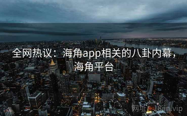 全网热议：海角app相关的八卦内幕，海角平台