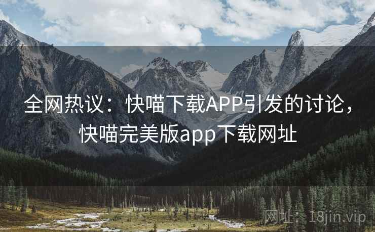 全网热议：快喵下载APP引发的讨论，快喵完美版app下载网址