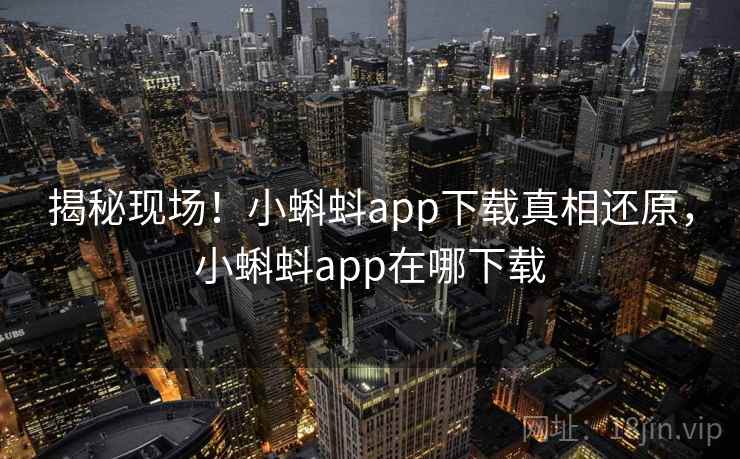 揭秘现场！小蝌蚪app下载真相还原，小蝌蚪app在哪下载