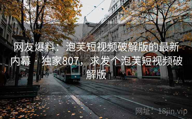 网友爆料:泡芙短视频破解版的最新内幕 · 独家807,求发个泡芙短视频破解版 网友爆料:泡芙短视频破解版的最新内幕 · 独家807,求发个泡芙短视频破解版