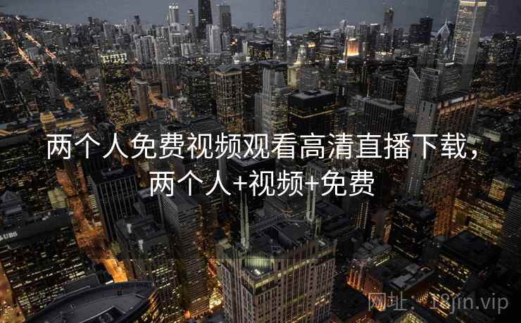 两个人免费视频观看高清直播下载，两个人+视频+免费