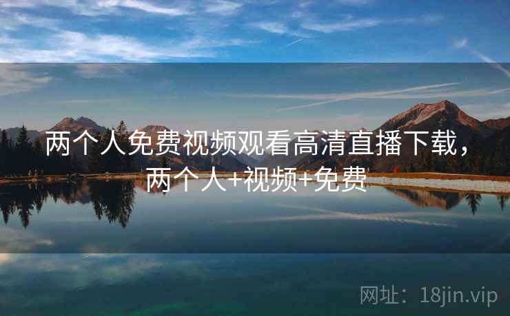 两个人免费视频观看高清直播下载,两个人+视频+免费 两个人免费视频观看高清直播下载,两个人+视频+免费