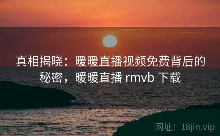 真相揭晓：暖暖直播视频免费背后的秘密，暖暖直播 rmvb 下载