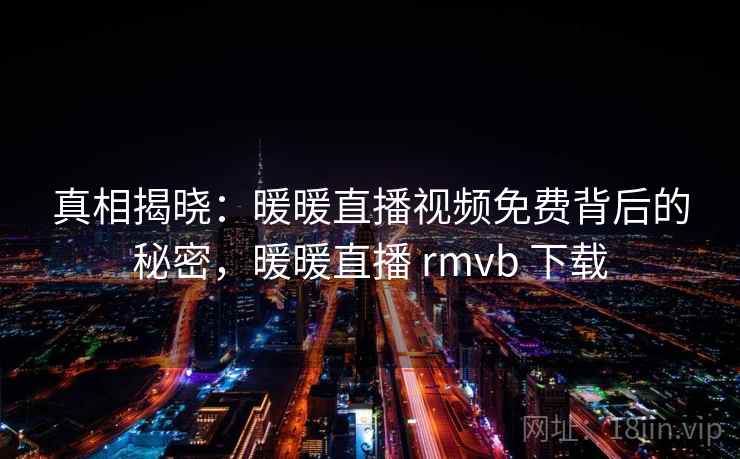真相揭晓:暖暖直播视频免费背后的秘密,暖暖直播 rmvb 下载 真相揭晓:暖暖直播视频免费背后的秘密,暖暖直播 rmvb 下载