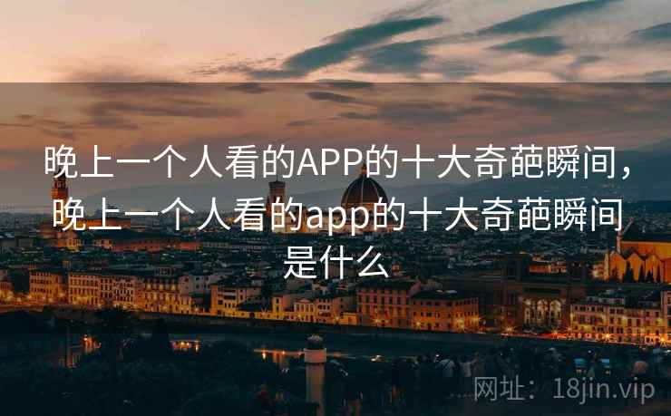 晚上一个人看的APP的十大奇葩瞬间,晚上一个人看的app的十大奇葩瞬间是什么 晚上一个人看的APP的十大奇葩瞬间,晚上一个人看的app的十大奇葩瞬间是什么