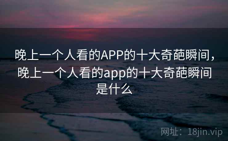 晚上一个人看的APP的十大奇葩瞬间,晚上一个人看的app的十大奇葩瞬间是什么 晚上一个人看的APP的十大奇葩瞬间,晚上一个人看的app的十大奇葩瞬间是什么