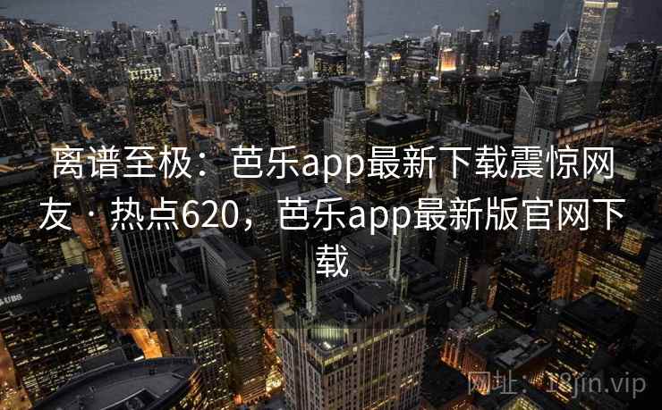 离谱至极：芭乐app最新下载震惊网友 · 热点620，芭乐app最新版官网下载