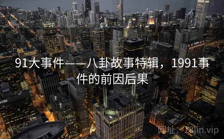 91大事件——八卦故事特辑,1991事件的前因后果 91大事件——八卦故事特辑,1991事件的前因后果