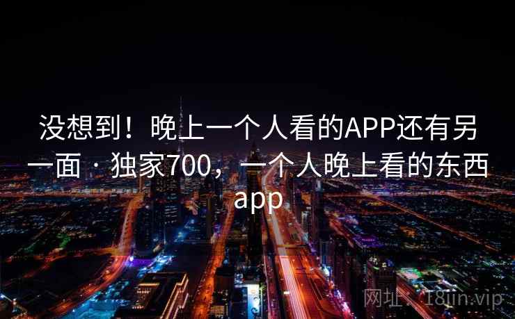 没想到!晚上一个人看的APP还有另一面 · 独家700,一个人晚上看的东西app 没想到!晚上一个人看的APP还有另一面 · 独家700,一个人晚上看的东西app