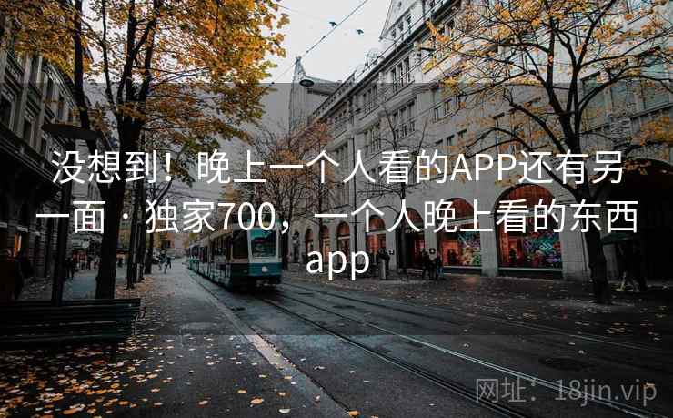 没想到!晚上一个人看的APP还有另一面 · 独家700,一个人晚上看的东西app 没想到!晚上一个人看的APP还有另一面 · 独家700,一个人晚上看的东西app