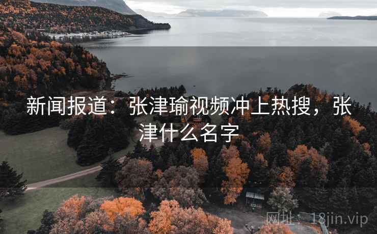 新闻报道：张津瑜视频冲上热搜，张津什么名字