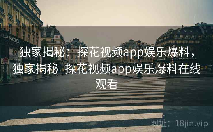 独家揭秘:探花视频app娱乐爆料,独家揭秘_探花视频app娱乐爆料在线观看 独家揭秘:探花视频app娱乐爆料,独家揭秘_探花视频app娱乐爆料在线观看