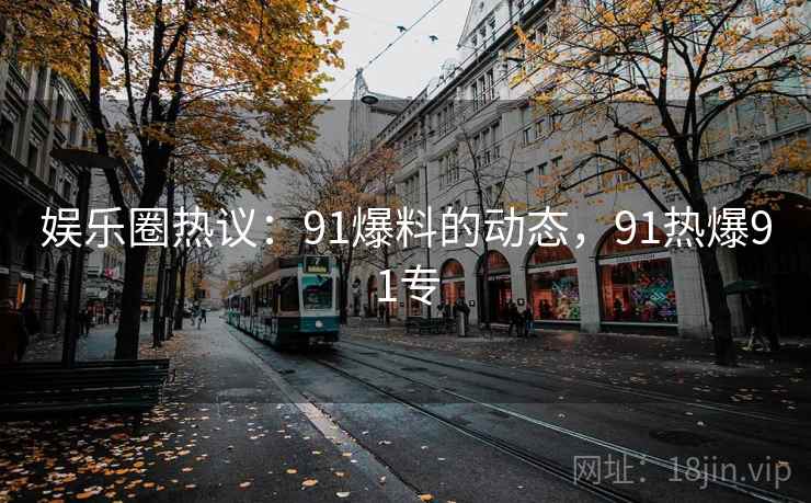 娱乐圈热议：91爆料的动态，91热爆91专