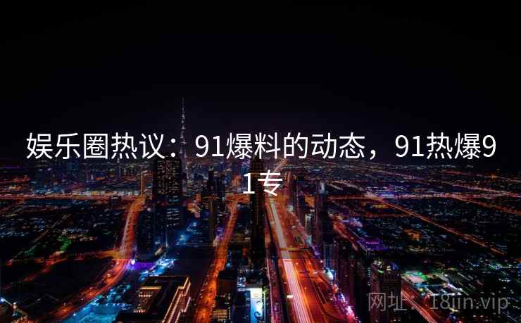 娱乐圈热议:91爆料的动态,91热爆91专 娱乐圈热议:91爆料的动态,91热爆91专