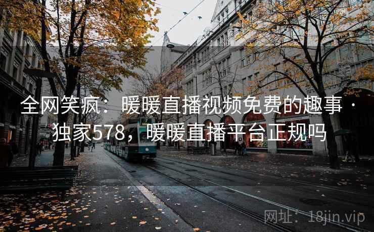 全网笑疯:暖暖直播视频免费的趣事 · 独家578,暖暖直播平台正规吗 全网笑疯:暖暖直播视频免费的趣事 · 独家578,暖暖直播平台正规吗