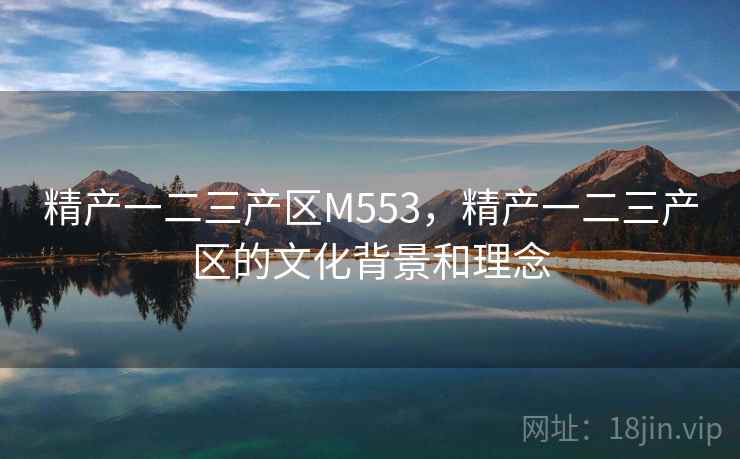 精产一二三产区M553,精产一二三产区的文化背景和理念 精产一二三产区M553,精产一二三产区的文化背景和理念