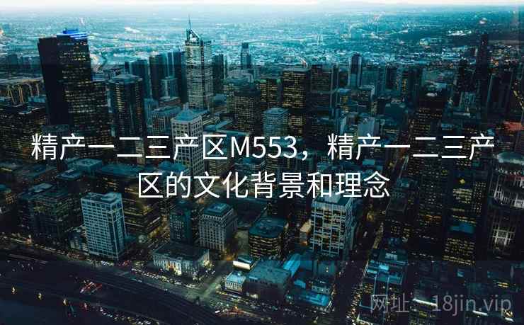 精产一二三产区M553,精产一二三产区的文化背景和理念 精产一二三产区M553,精产一二三产区的文化背景和理念