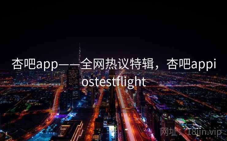 杏吧app——全网热议特辑，杏吧appiostestflight