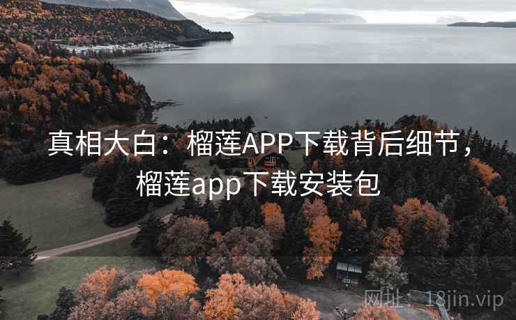 真相大白：榴莲APP下载背后细节，榴莲app下载安装包