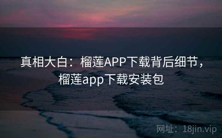 真相大白：榴莲APP下载背后细节，榴莲app下载安装包