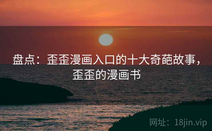 盘点:歪歪漫画入口的十大奇葩故事,歪歪的漫画书 盘点:歪歪漫画入口的十大奇葩故事,歪歪的漫画书