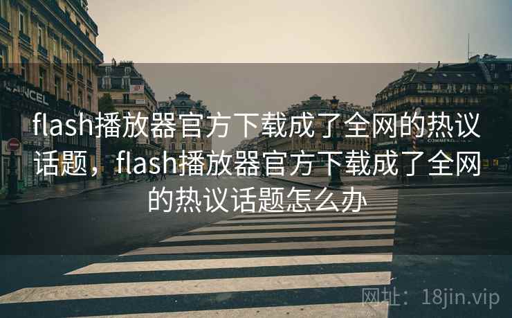 flash播放器官方下载成了全网的热议话题，flash播放器官方下载成了全网的热议话题怎么办