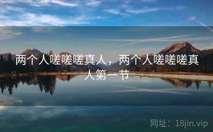 两个人嗟嗟嗟真人，两个人嗟嗟嗟真人第一节